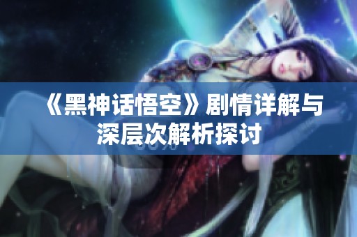 《黑神话悟空》剧情详解与深层次解析探讨