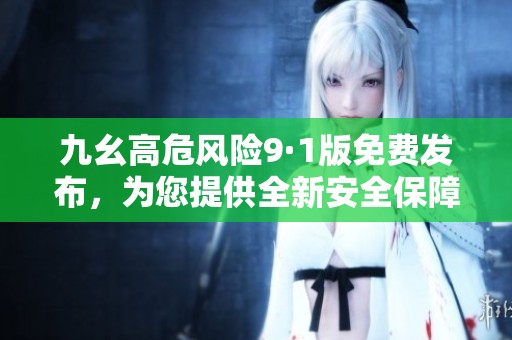 九幺高危风险9·1版免费发布，为您提供全新安全保障体验