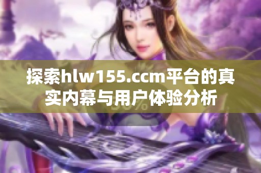 探索hlw155.ccm平台的真实内幕与用户体验分析