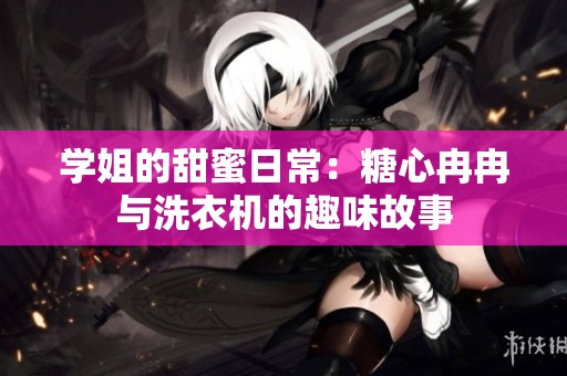 学姐的甜蜜日常：糖心冉冉与洗衣机的趣味故事