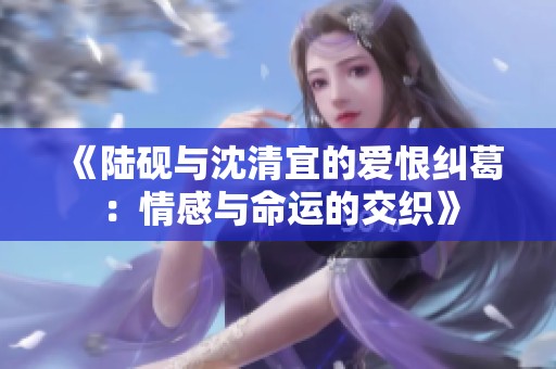 《陆砚与沈清宜的爱恨纠葛：情感与命运的交织》