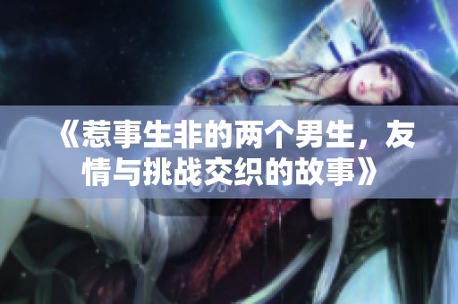 《惹事生非的两个男生，友情与挑战交织的故事》