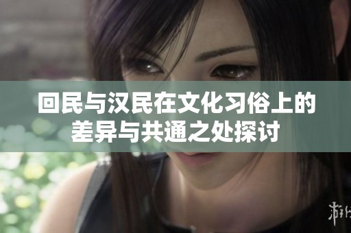 回民与汉民在文化习俗上的差异与共通之处探讨