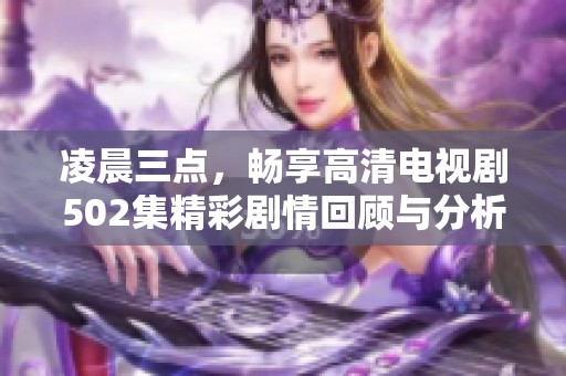 凌晨三点，畅享高清电视剧502集精彩剧情回顾与分析