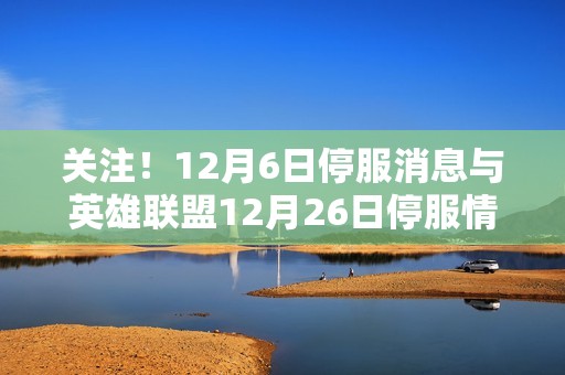 关注！12月6日停服消息与英雄联盟12月26日停服情况分析