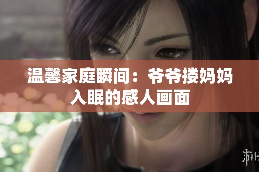 温馨家庭瞬间：爷爷搂妈妈入眠的感人画面