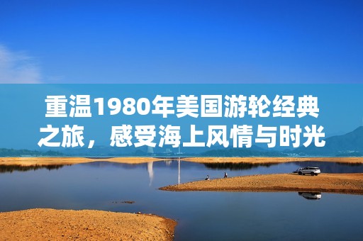 重温1980年美国游轮经典之旅，感受海上风情与时光魅力