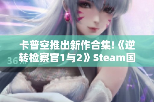 卡普空推出新作合集!《逆转检察官1与2》Steam国区上线