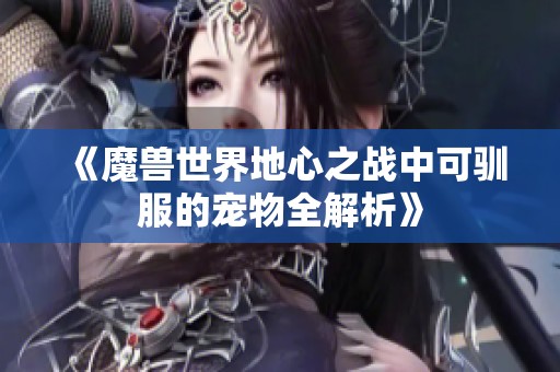 《魔兽世界地心之战中可驯服的宠物全解析》