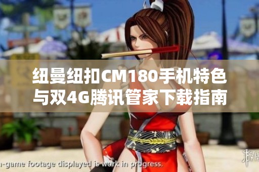 纽曼纽扣CM180手机特色与双4G腾讯管家下载指南