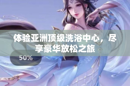 体验亚洲顶级洗浴中心，尽享豪华放松之旅