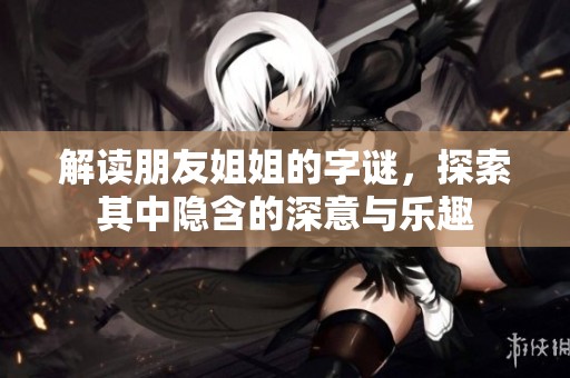 解读朋友姐姐的字谜，探索其中隐含的深意与乐趣