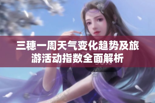 三穗一周天气变化趋势及旅游活动指数全面解析