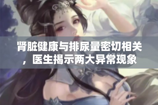 肾脏健康与排尿量密切相关，医生揭示两大异常现象