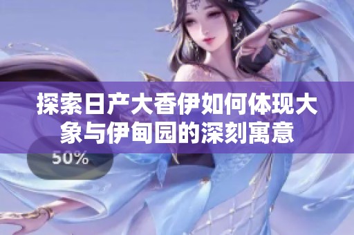 探索日产大香伊如何体现大象与伊甸园的深刻寓意