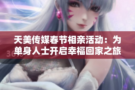 天美传媒春节相亲活动：为单身人士开启幸福回家之旅