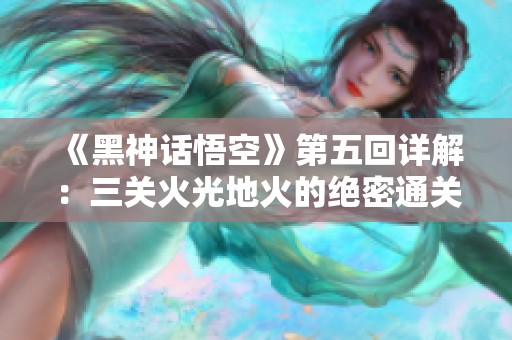 《黑神话悟空》第五回详解：三关火光地火的绝密通关攻略分享