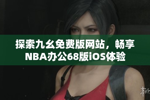 探索九幺免费版网站，畅享NBA办公68版iOS体验