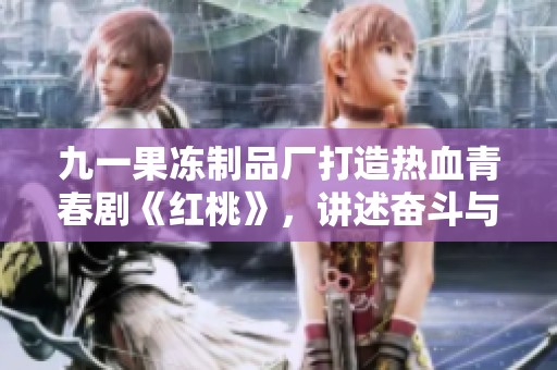 九一果冻制品厂打造热血青春剧《红桃》，讲述奋斗与梦想的故事
