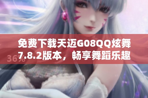 免费下载天迈G08QQ炫舞7.8.2版本，畅享舞蹈乐趣！