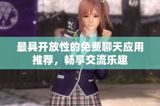 最具开放性的免费聊天应用推荐，畅享交流乐趣