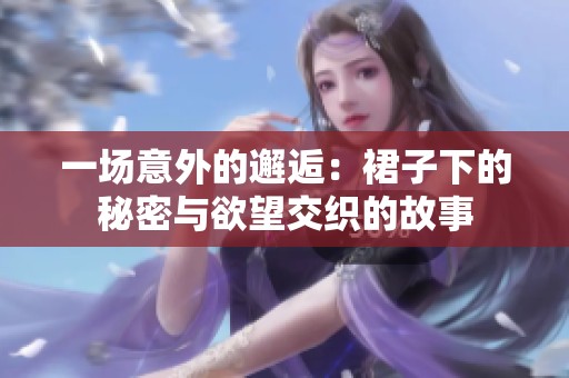 一场意外的邂逅：裙子下的秘密与欲望交织的故事