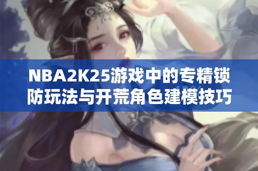 NBA2K25游戏中的专精锁防玩法与开荒角色建模技巧分享