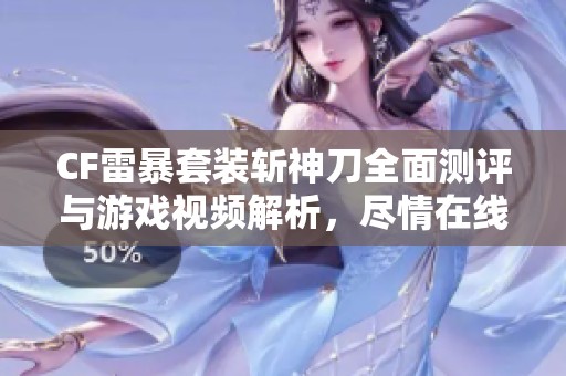 CF雷暴套装斩神刀全面测评与游戏视频解析，尽情在线观看
