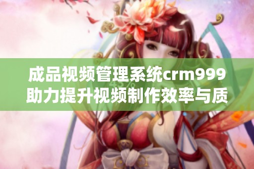 成品视频管理系统crm999助力提升视频制作效率与质量