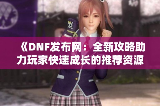 《DNF发布网：全新攻略助力玩家快速成长的推荐资源》