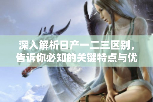 深入解析日产一二三区别，告诉你必知的关键特点与优势