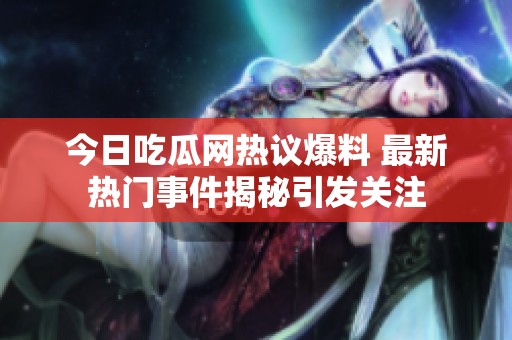 今日吃瓜网热议爆料 最新热门事件揭秘引发关注