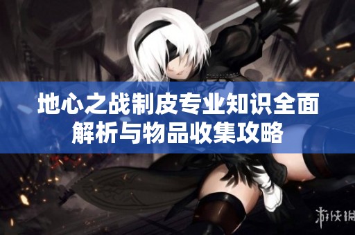 地心之战制皮专业知识全面解析与物品收集攻略