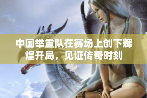 中国举重队在赛场上创下辉煌开局，见证传奇时刻