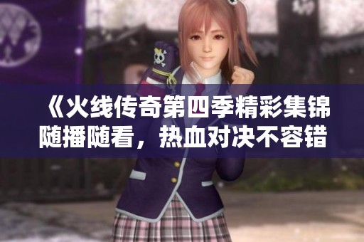 《火线传奇第四季精彩集锦随播随看，热血对决不容错过》