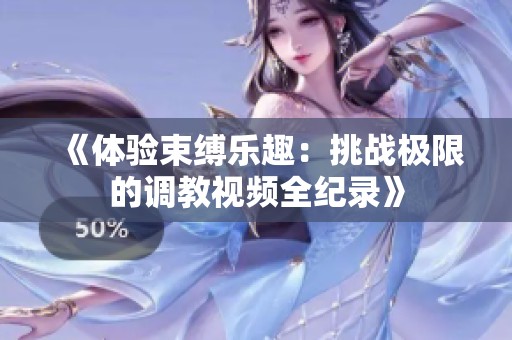 《体验束缚乐趣：挑战极限的调教视频全纪录》