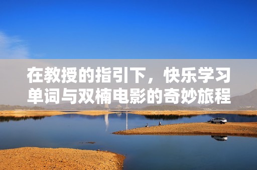 在教授的指引下，快乐学习单词与双楠电影的奇妙旅程