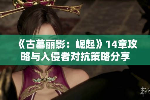 《古墓丽影：崛起》14章攻略与入侵者对抗策略分享