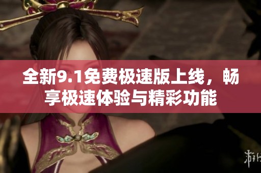 全新9.1免费极速版上线，畅享极速体验与精彩功能