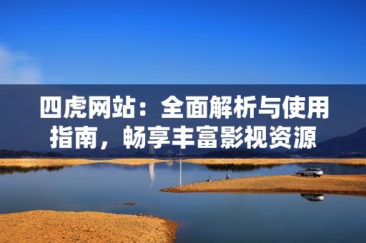 四虎网站：全面解析与使用指南，畅享丰富影视资源