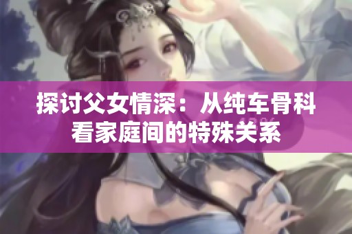 探讨父女情深：从纯车骨科看家庭间的特殊关系