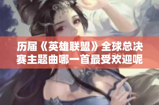 历届《英雄联盟》全球总决赛主题曲哪一首最受欢迎呢