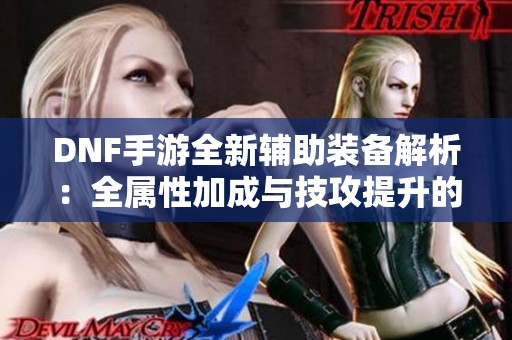 DNF手游全新辅助装备解析：全属性加成与技攻提升的完美结合