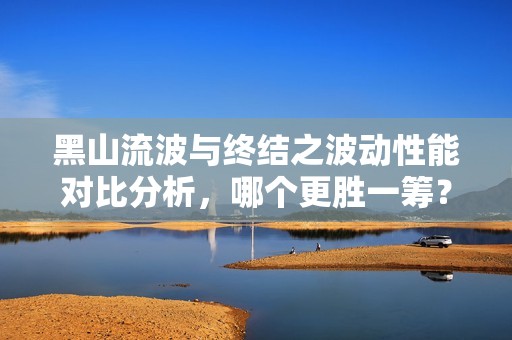 黑山流波与终结之波动性能对比分析，哪个更胜一筹？