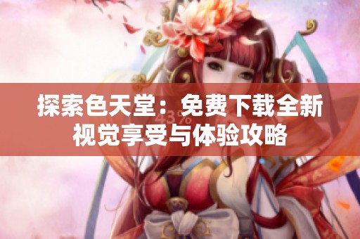 探索色天堂：免费下载全新视觉享受与体验攻略