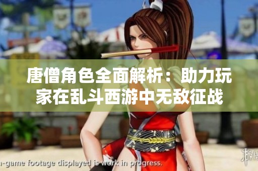 唐僧角色全面解析：助力玩家在乱斗西游中无敌征战