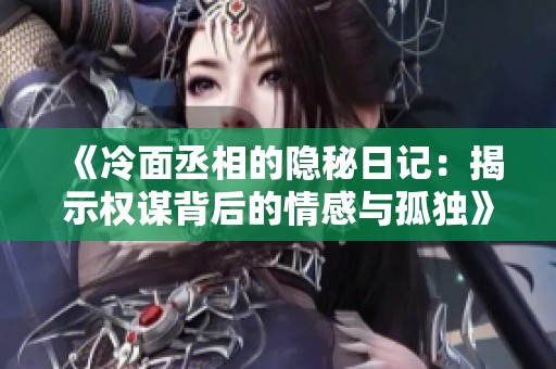 《冷面丞相的隐秘日记：揭示权谋背后的情感与孤独》