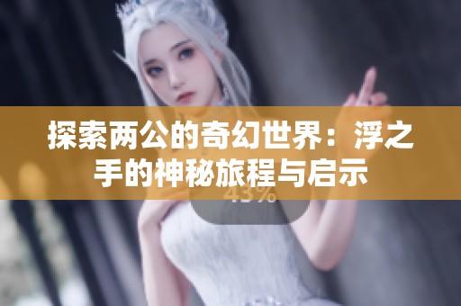 探索两公的奇幻世界：浮之手的神秘旅程与启示