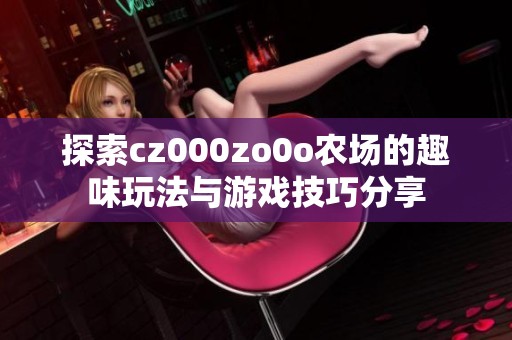 探索cz000zo0o农场的趣味玩法与游戏技巧分享