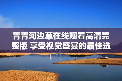 青青河边草在线观看高清完整版 享受视觉盛宴的最佳选择